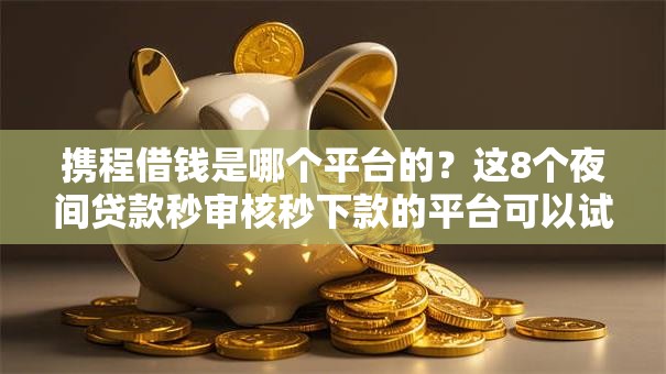 携程借钱是哪个平台的？这8个夜间贷款秒审核秒下款的平台可以试试