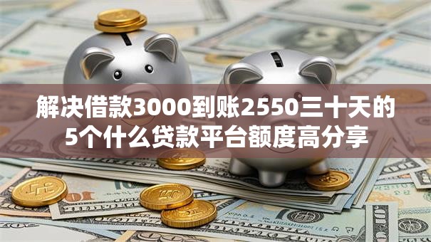 解决借款3000到账2550三十天的5个什么贷款平台额度高分享 解决借款3000到账2550三十天的5个什么贷款平台额度高分享
