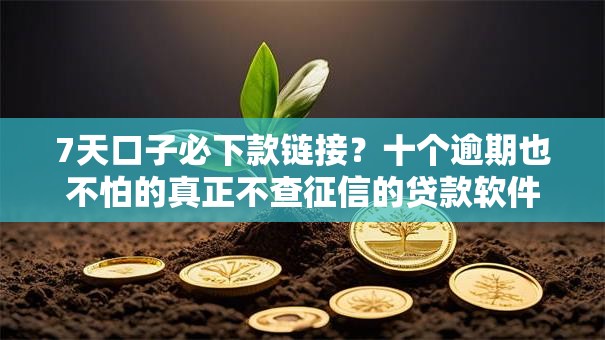 7天口子必下款链接？十个逾期也不怕的真正不查征信的贷款软件