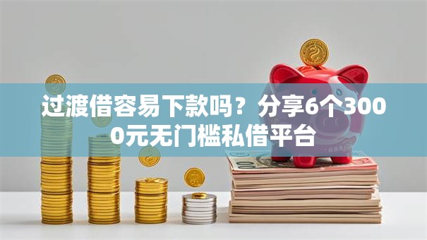 过渡借容易下款吗？分享6个3000元无门槛私借平台