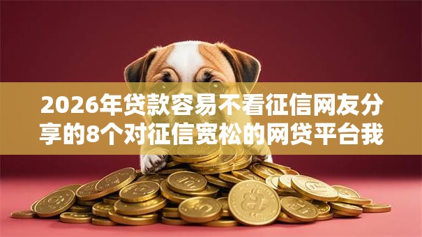 2026年贷款容易不看征信网友分享的8个对征信宽松的网贷平台我觉得不错! 2026年贷款容易不看征信网友分享的8个对征信宽松的网贷平台我觉得不错!