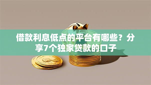 借款利息低点的平台有哪些?分享7个独家贷款的口子 借款利息低点的平台有哪些?分享7个独家贷款的口子
