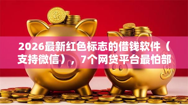 2026最新红色标志的借钱软件(支持微信),7个网贷平台最怕部门无私分享 2026最新红色标志的借钱软件(支持微信),7个网贷平台最怕部门无私分享