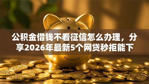 公积金借钱不看征信怎么办理，分享2026年最新5个网贷秒拒能下款的口子