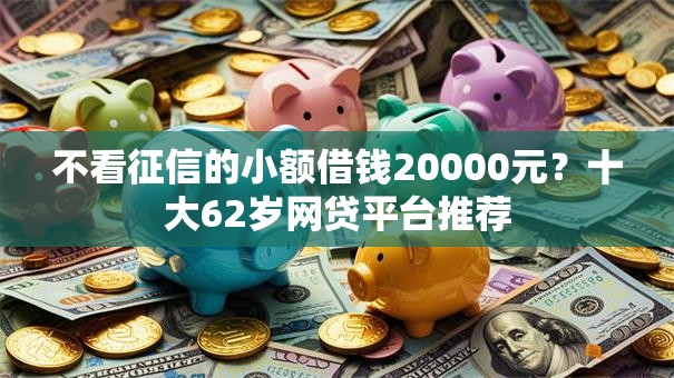 不看征信的小额借钱20000元?十大62岁网贷平台推荐 不看征信的小额借钱20000元?十大62岁网贷平台推荐