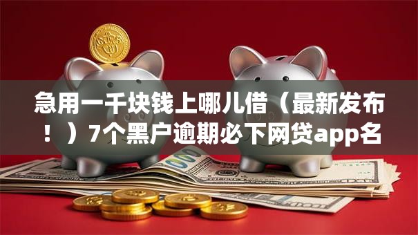 急用一千块钱上哪儿借（最新发布！）7个黑户逾期必下网贷app名单
