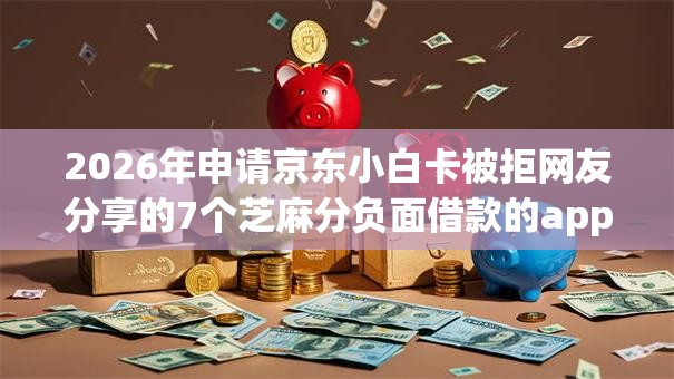 2026年申请京东小白卡被拒网友分享的7个芝麻分负面借款的app我觉得不错！