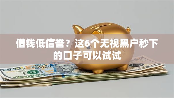 借钱低信誉？这6个无视黑户秒下的口子可以试试
