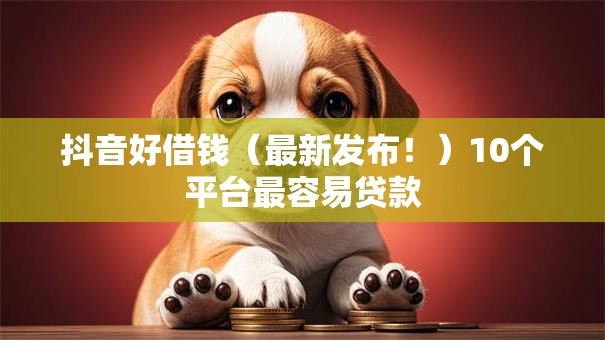 抖音好借钱(最新发布!)10个平台最容易贷款 抖音好借钱(最新发布!)10个平台最容易贷款