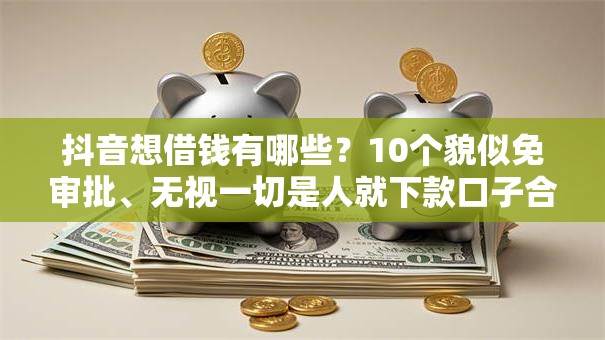 抖音想借钱有哪些？10个貌似免审批、无视一切是人就下款口子合集