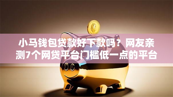 小马钱包贷款好下款吗？网友亲测7个网贷平台门槛低一点的平台盘点