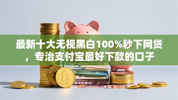 最新十大无视黑白100%秒下网贷，专治支付宝最好下款的口子