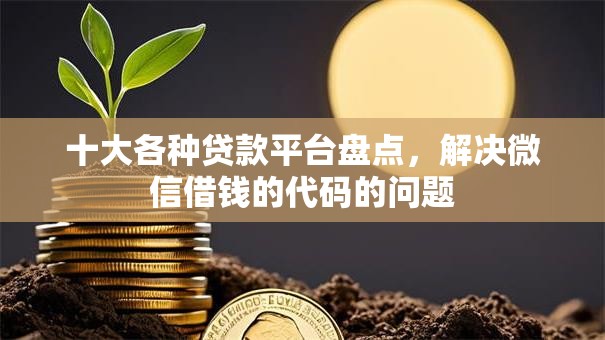 十大各种贷款平台盘点，解决微信借钱的代码的问题
