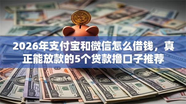 2026年支付宝和微信怎么借钱，真正能放款的5个贷款撸口子推荐