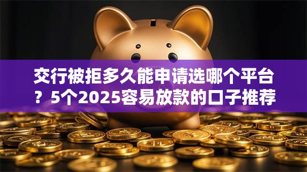 交行被拒多久能申请选哪个平台？5个2025容易放款的口子推荐