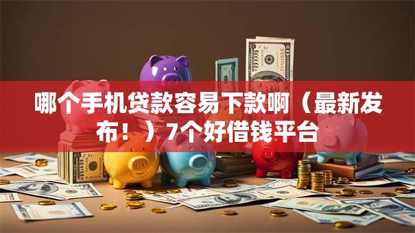 哪个手机贷款容易下款啊(最新发布!)7个好借钱平台 哪个手机贷款容易下款啊(最新发布!)7个好借钱平台
