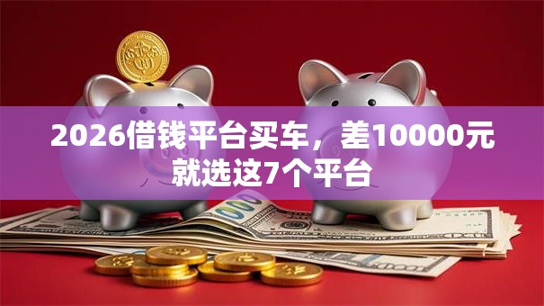 2026借钱平台买车，差10000元就选这7个平台