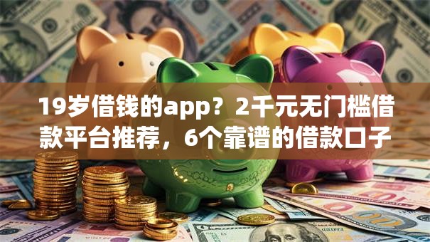 19岁借钱的app？2千元无门槛借款平台推荐，6个靠谱的借款口子盘点