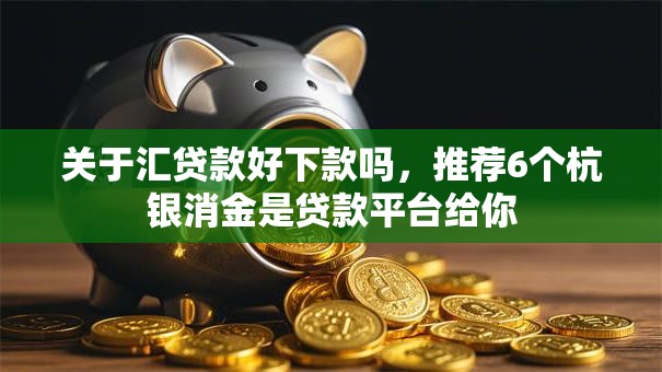 关于汇贷款好下款吗，推荐6个杭银消金是贷款平台给你