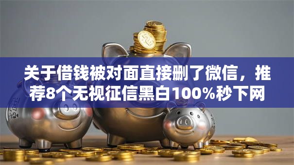 关于借钱被对面直接删了微信,推荐8个无视征信黑白100%秒下网贷软件给你 关于借钱被对面直接删了微信,推荐8个无视征信黑白100%秒下网贷软件给你