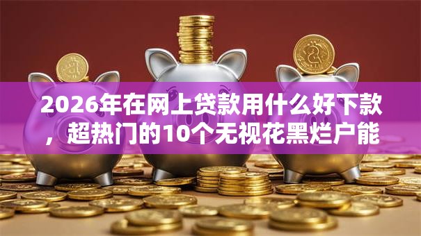 2026年在网上贷款用什么好下款，超热门的10个无视花黑烂户能下款的网贷推荐