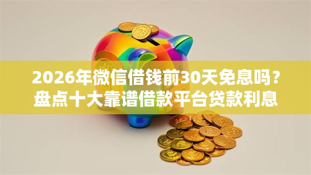 2026年微信借钱前30天免息吗？盘点十大靠谱借款平台贷款利息低
