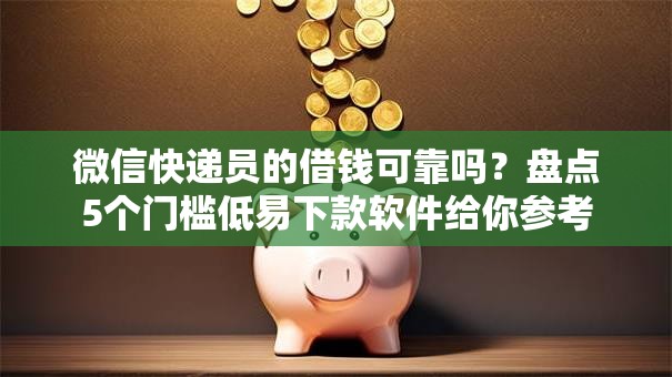 微信快递员的借钱可靠吗？盘点5个门槛低易下款软件给你参考