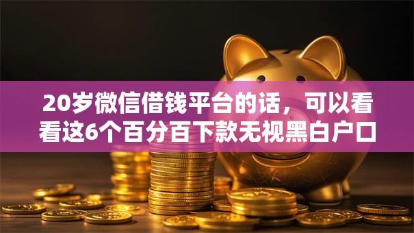 20岁微信借钱平台的话，可以看看这6个百分百下款无视黑白户口子