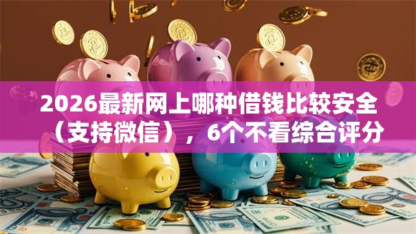 2026最新网上哪种借钱比较安全（支持微信），6个不看综合评分夜间直接能下款又正规的平台无私分享