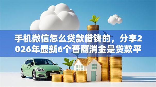 手机微信怎么贷款借钱的,分享2026年最新6个晋商消金是贷款平台 手机微信怎么贷款借钱的,分享2026年最新6个晋商消金是贷款平台