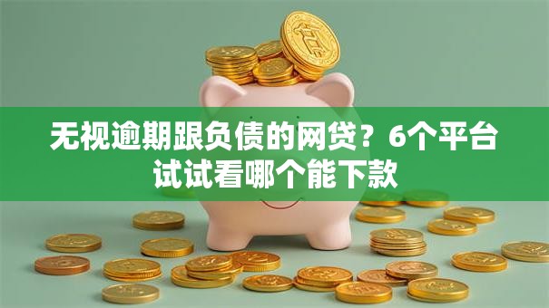 无视逾期跟负债的网贷?6个平台试试看哪个能下款 无视逾期跟负债的网贷?6个平台试试看哪个能下款