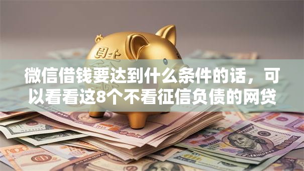 微信借钱要达到什么条件的话，可以看看这8个不看征信负债的网贷百分百下款软件