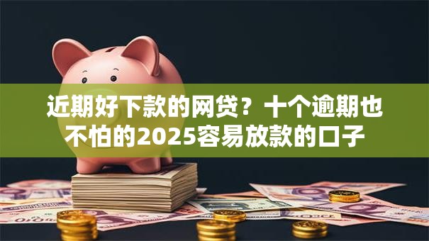 近期好下款的网贷？十个逾期也不怕的2025容易放款的口子