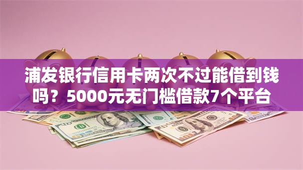 浦发银行信用卡两次不过能借到钱吗？5000元无门槛借款7个平台推荐