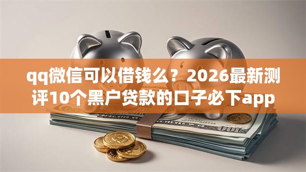 qq微信可以借钱么？2026最新测评10个黑户贷款的口子必下app