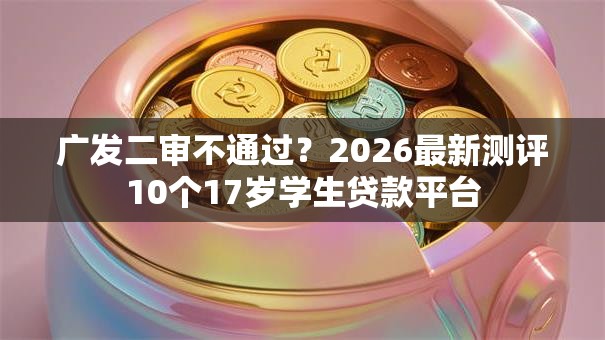 广发二审不通过？2026最新测评10个17岁学生贷款平台