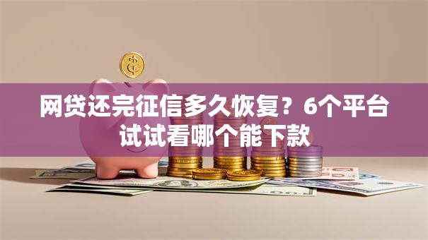 网贷还完征信多久恢复？6个平台试试看哪个能下款