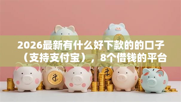 2026最新有什么好下款的的口子（支持支付宝），8个借钱的平台100%能借到无私分享