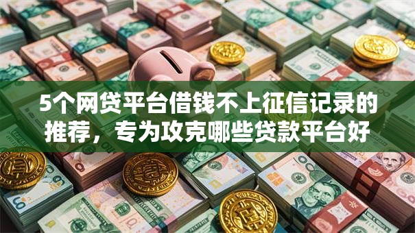 5个网贷平台借钱不上征信记录的推荐，专为攻克哪些贷款平台好下款呢难题