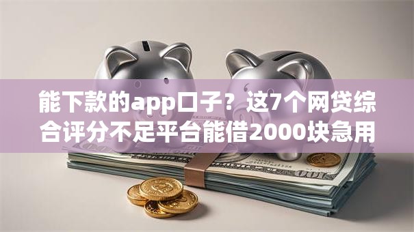 能下款的app口子？这7个网贷综合评分不足平台能借2000块急用可以试试