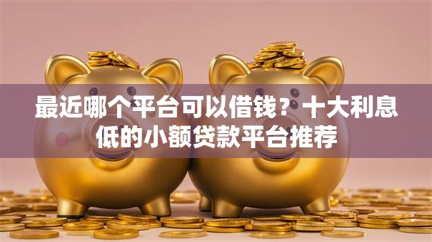 最近哪个平台可以借钱？十大利息低的小额贷款平台推荐