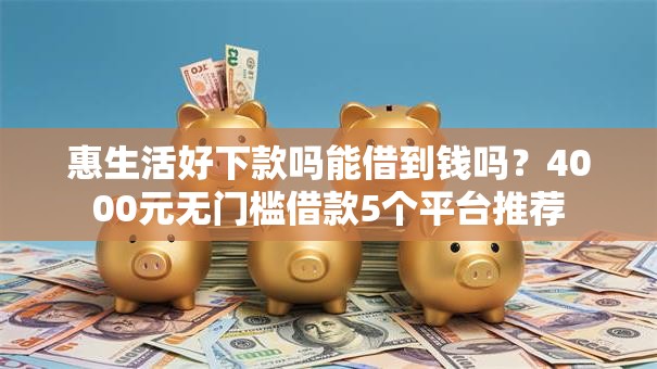 惠生活好下款吗能借到钱吗？4000元无门槛借款5个平台推荐