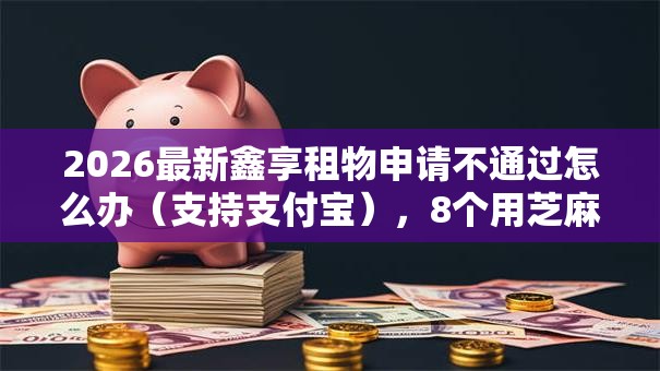 2026最新鑫享租物申请不通过怎么办（支持支付宝），8个用芝麻信用贷款的平台无私分享