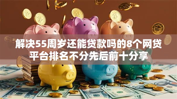 解决55周岁还能贷款吗的8个网贷平台排名不分先后前十分享