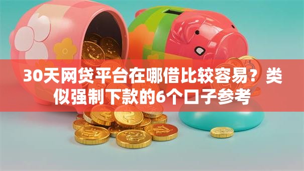 30天网贷平台在哪借比较容易？类似强制下款的6个口子参考