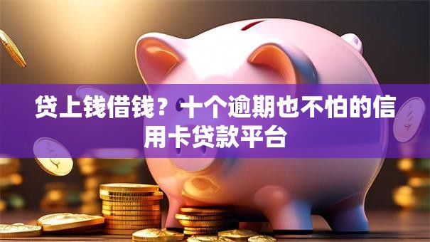 贷上钱借钱？十个逾期也不怕的信用卡贷款平台