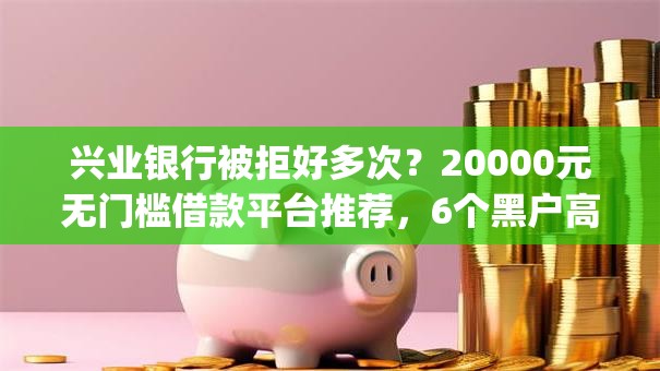 兴业银行被拒好多次?20000元无门槛借款平台推荐,6个黑户高炮口子app下载盘点 兴业银行被拒好多次?20000元无门槛借款平台推荐,6个黑户高炮口子app下载盘点