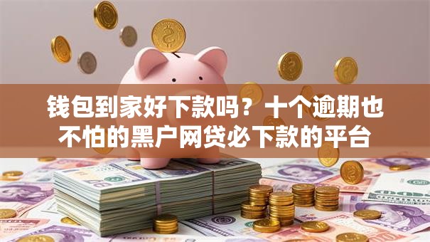 钱包到家好下款吗？十个逾期也不怕的黑户网贷必下款的平台