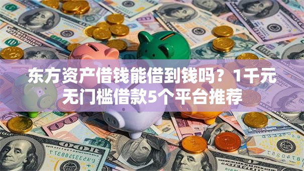 东方资产借钱能借到钱吗？1千元无门槛借款5个平台推荐