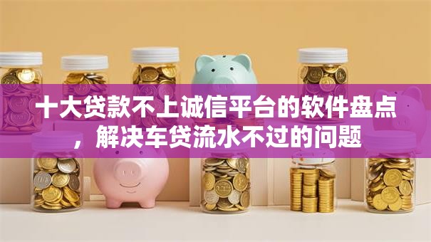 十大贷款不上诚信平台的软件盘点，解决车贷流水不过的问题